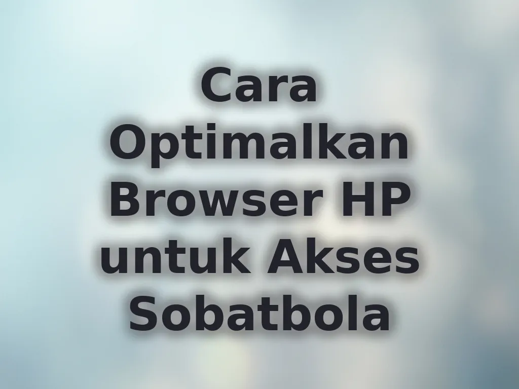 Cara Optimalkan Browser HP untuk Akses Sobatbola